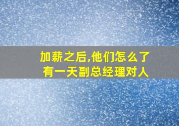 加薪之后,他们怎么了 有一天副总经理对人